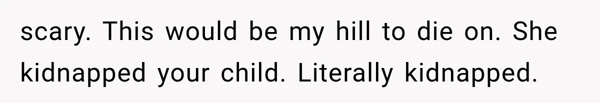 scary. This would be my hill to die on. She kidnapped your child. Literally kidnapped.