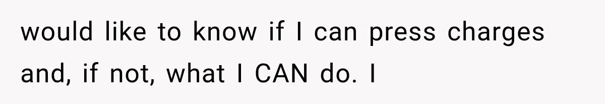would like to know if I can press charges and, if not, what I CAN do. I
