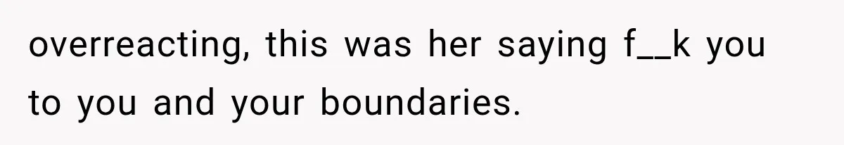 overreacting, this was her saying f__k you to you and your boundaries.