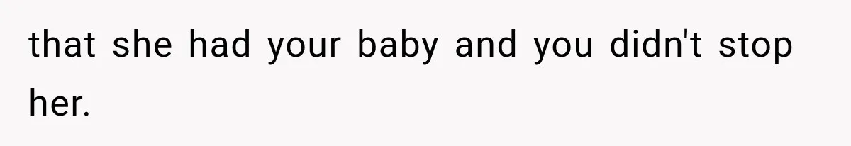 that she had your baby and you didn't stop her.