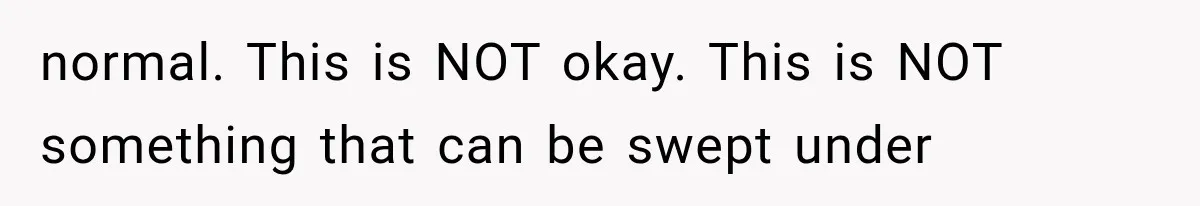 normal. This is NOT okay. This is NOT something that can be swept under