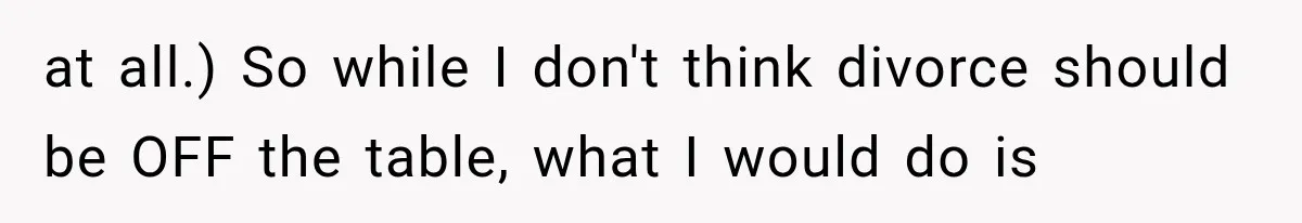 at all.) So while I don't think divorce should be OFF the table, what I would do is