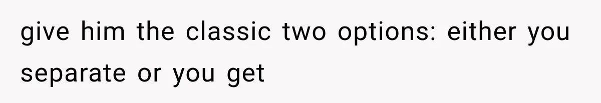 give him the classic two options: either you separate or you get