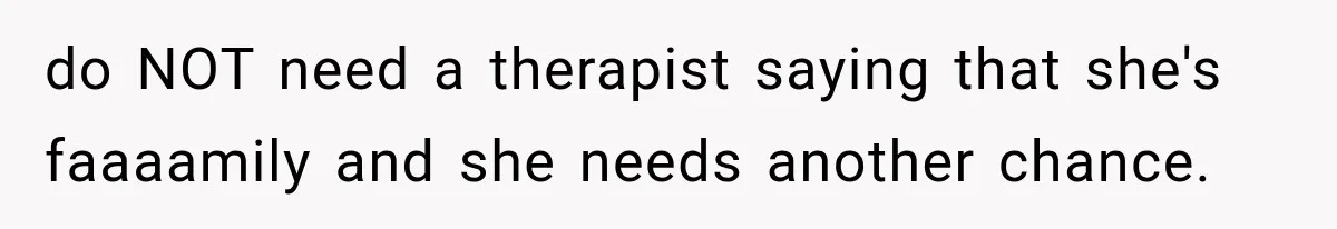 do NOT need a therapist saying that she's faaaamily and she needs another chance.