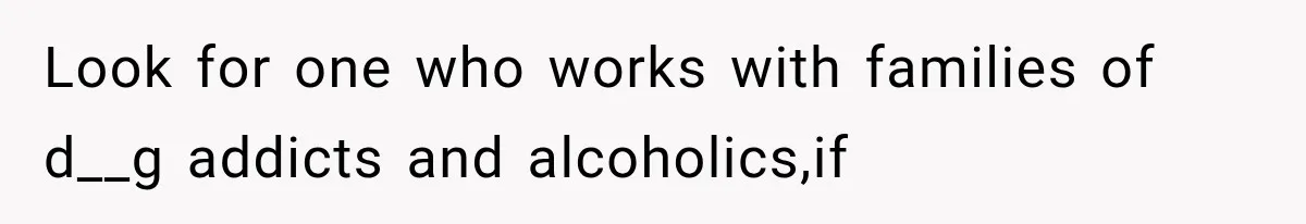 Look for one who works with families of d__g addicts and alcoholics,if