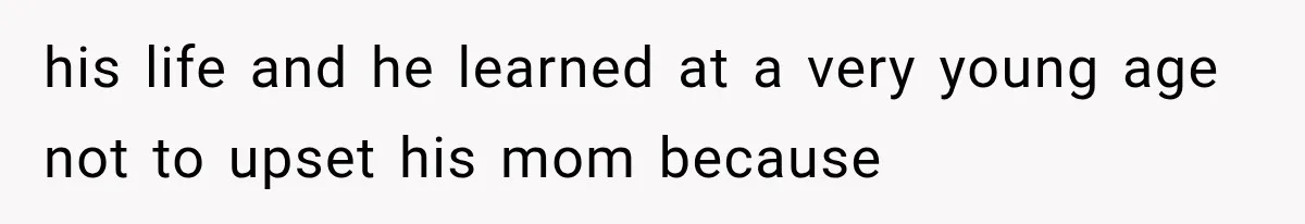 his life and he learned at a very young age not to upset his mom because