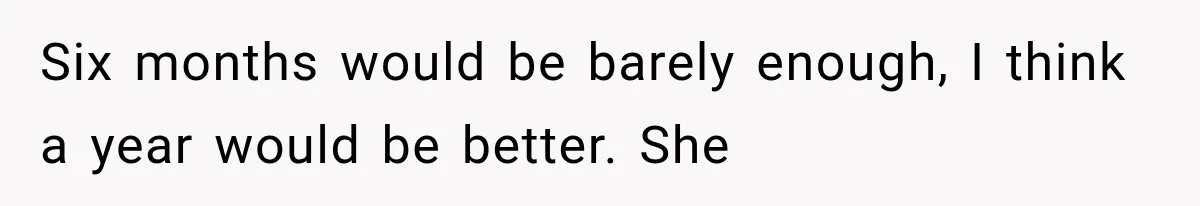 Six months would be barely enough, I think a year would be better. She