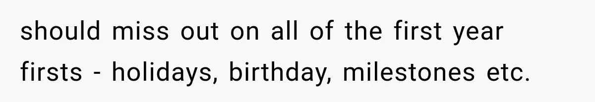 should miss out on all of the first year firsts - holidays, birthday, milestones etc.