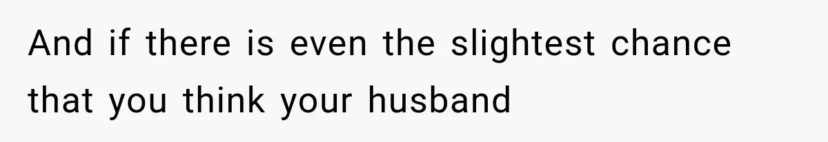 And if there is even the slightest chance that you think your husband