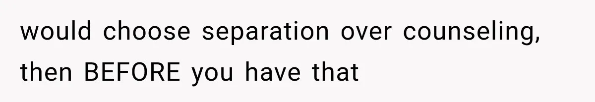 would choose separation over counseling, then BEFORE you have that