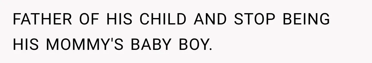 FATHER OF HIS CHILD AND STOP BEING HIS MOMMY'S BABY BOY.