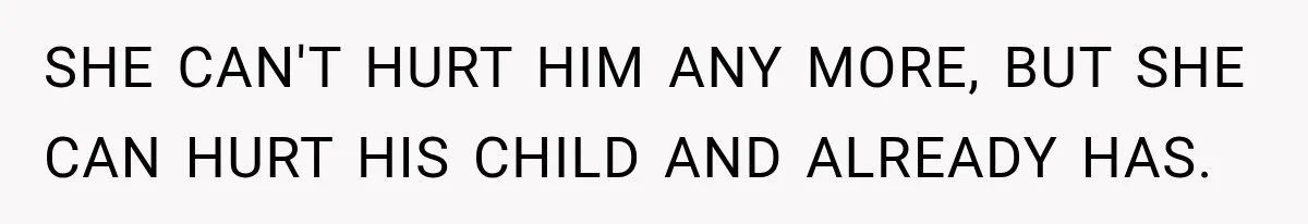 SHE CAN'T HURT HIM ANY MORE, BUT SHE CAN HURT HIS CHILD AND ALREADY HAS.