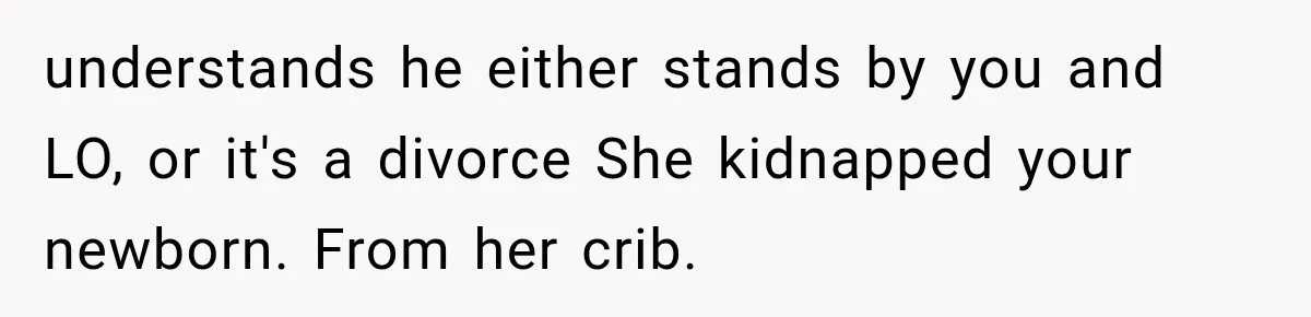 understands he either stands by you and LO, or it's a divorce She kidnapped your newborn. From her crib.