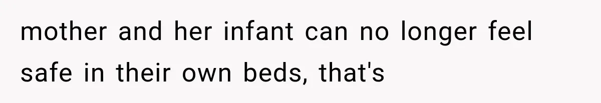 mother and her infant can no longer feel safe in their own beds, that's