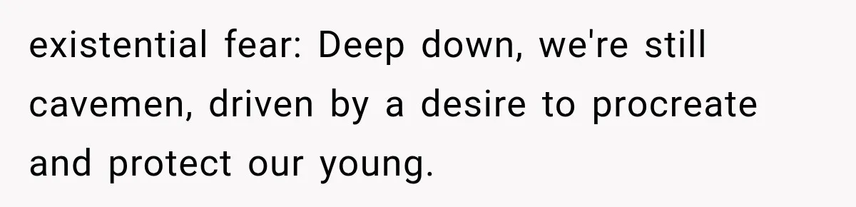 existential fear: Deep down, we're still cavemen, driven by a desire to procreate and protect our young.