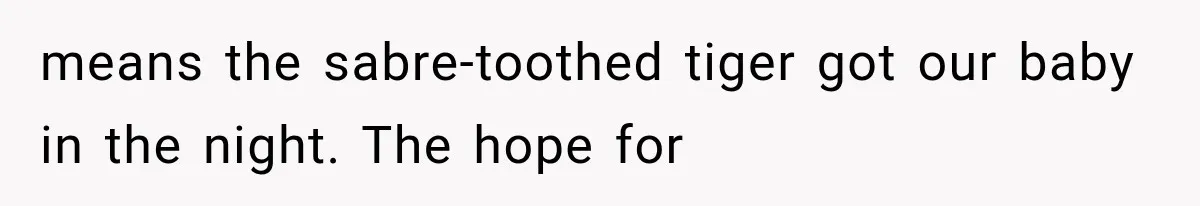 means the sabre-toothed tiger got our baby in the night. The hope for