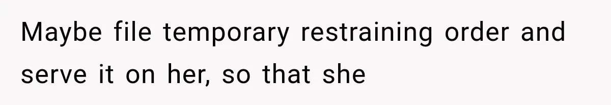 Maybe file temporary restraining order and serve it on her, so that she