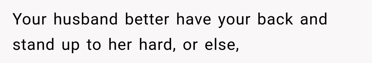 Your husband better have your back and stand up to her hard, or else,