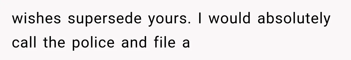 wishes supersede yours. I would absolutely call the police and file a
