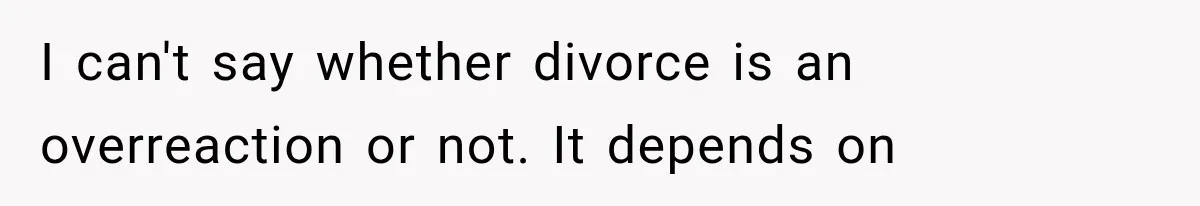 I can't say whether divorce is an overreaction or not. It depends on