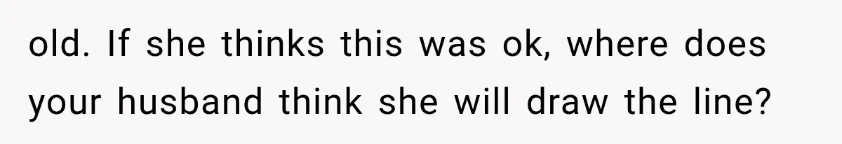 old. If she thinks this was ok, where does your husband think she will draw the line?