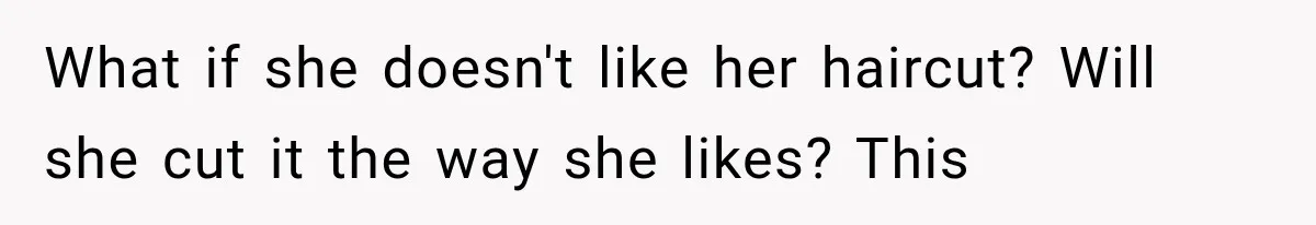 What if she doesn't like her haircut? Will she cut it the way she likes? This