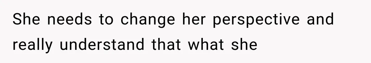 She needs to change her perspective and really understand that what she