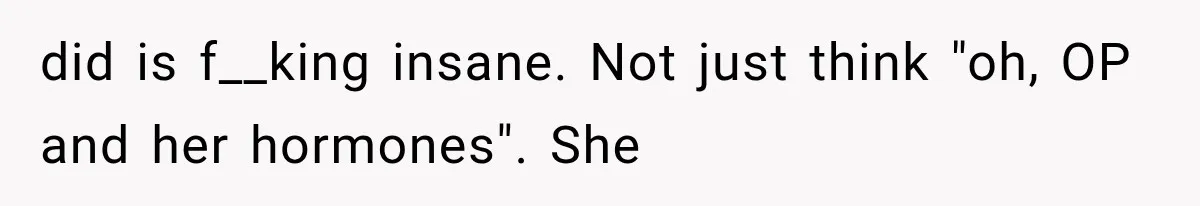 did is f__king insane. Not just think "oh, OP and her hormones". She