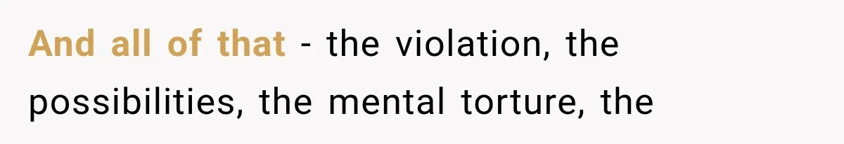 And all of that - the violation, the possibilities, the mental torture, the