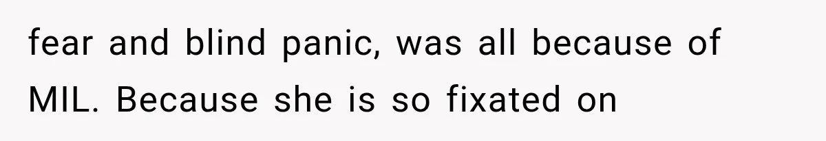 fear and blind panic, was all because of MIL. Because she is so fixated on