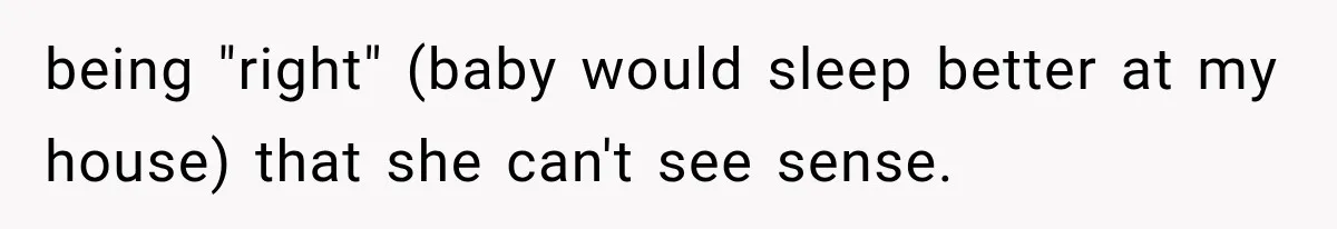 being "right" (baby would sleep better at my house) that she can't see sense.