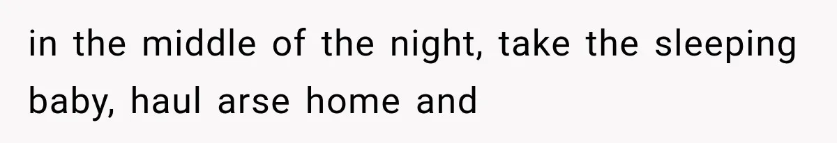 in the middle of the night, take the sleeping baby, haul arse home and