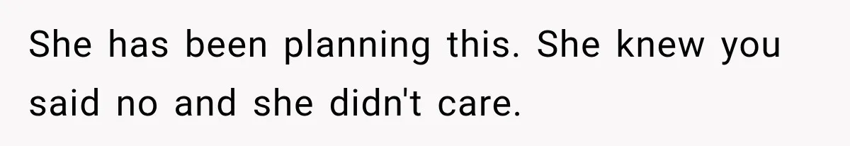 She has been planning this. She knew you said no and she didn't care.