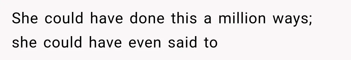 She could have done this a million ways; she could have even said to