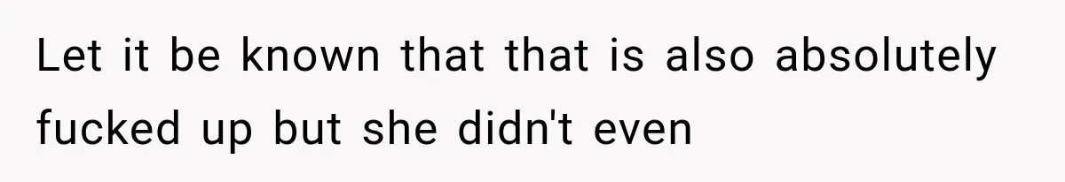 Let it be known that that is also absolutely fucked up but she didn't even