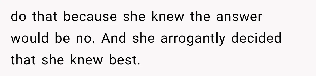 do that because she knew the answer would be no. And she arrogantly decided that she knew best.