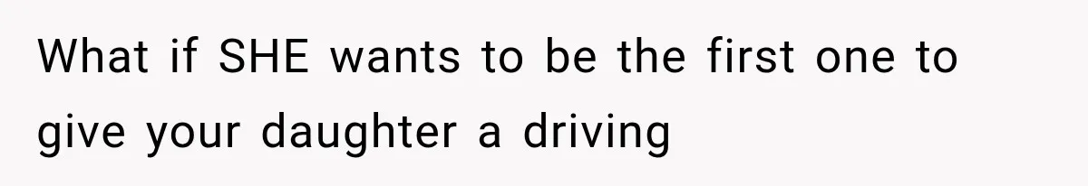 What if SHE wants to be the first one to give your daughter a driving