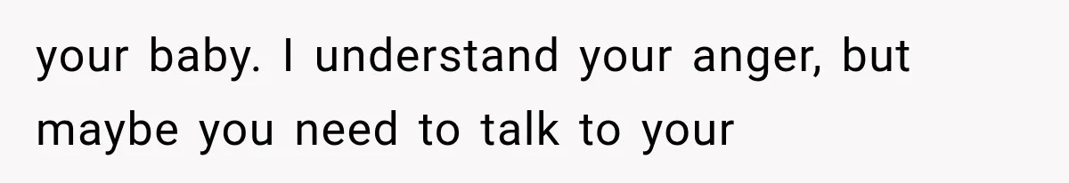 your baby. I understand your anger, but maybe you need to talk to your
