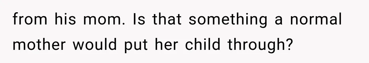 from his mom. Is that something a normal mother would put her child through?