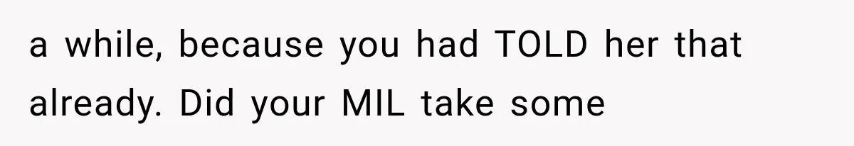 a while, because you had TOLD her that already. Did your MIL take some