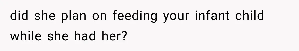 did she plan on feeding your infant child while she had her?
