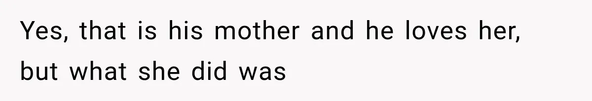 Yes, that is his mother and he loves her, but what she did was
