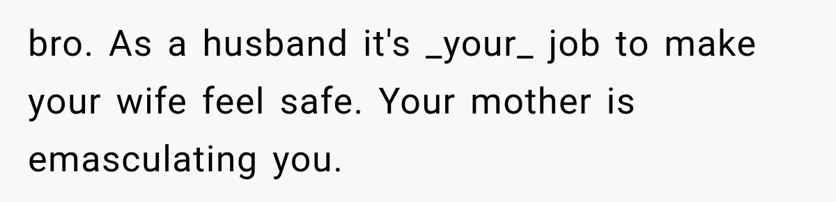 bro. As a husband it's _your_ job to make your wife feel safe. Your mother is emasculating you.
