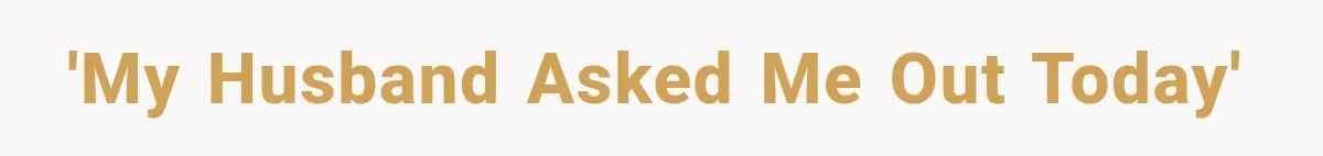 'My husband asked me out today'