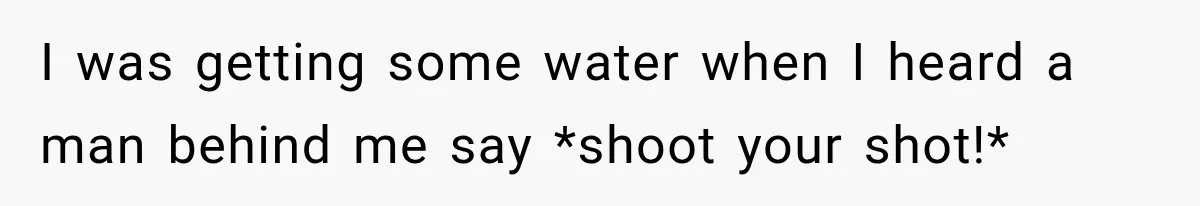 I was getting some water when I heard a man behind me say *shoot your shot!*