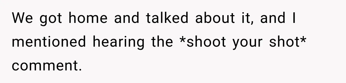 We got home and talked about it, and I mentioned hearing the *shoot your shot* comment.