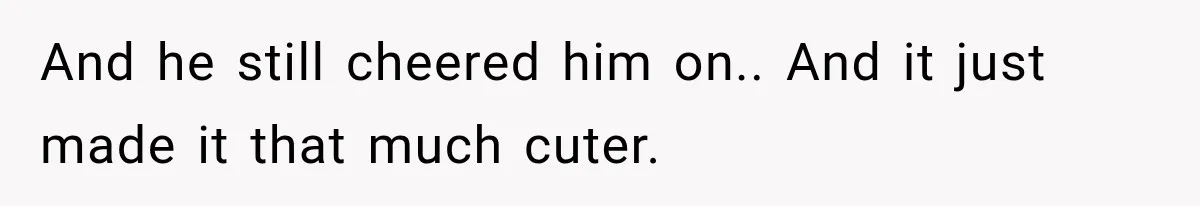 And he still cheered him on.. And it just made it that much cuter.