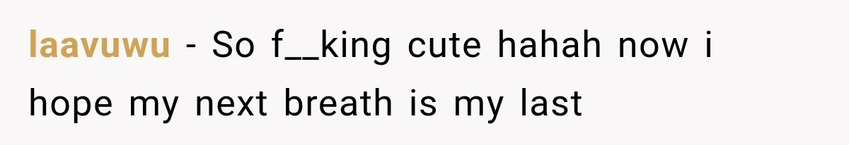 laavuwu − So f__king cute hahah now i hope my next breath is my last
