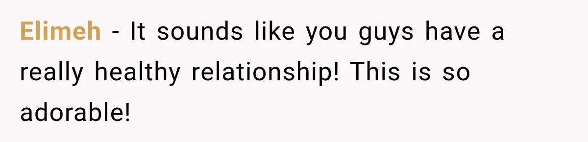 Elimeh − It sounds like you guys have a really healthy relationship! This is so adorable!
