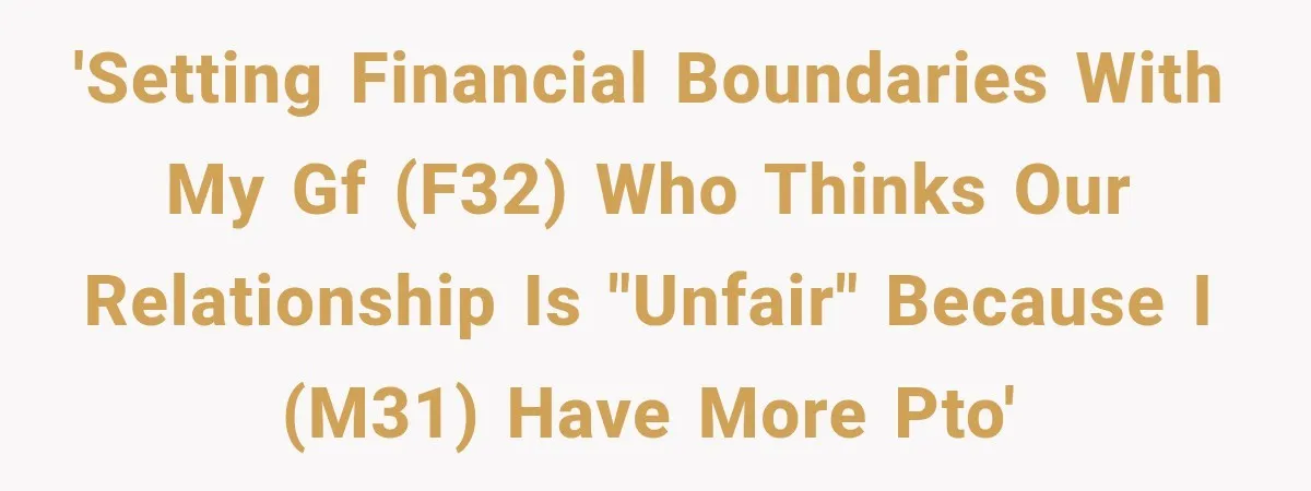 'Setting financial boundaries with my GF (F32) who thinks our relationship is "unfair" because I (M31) have more PTO'